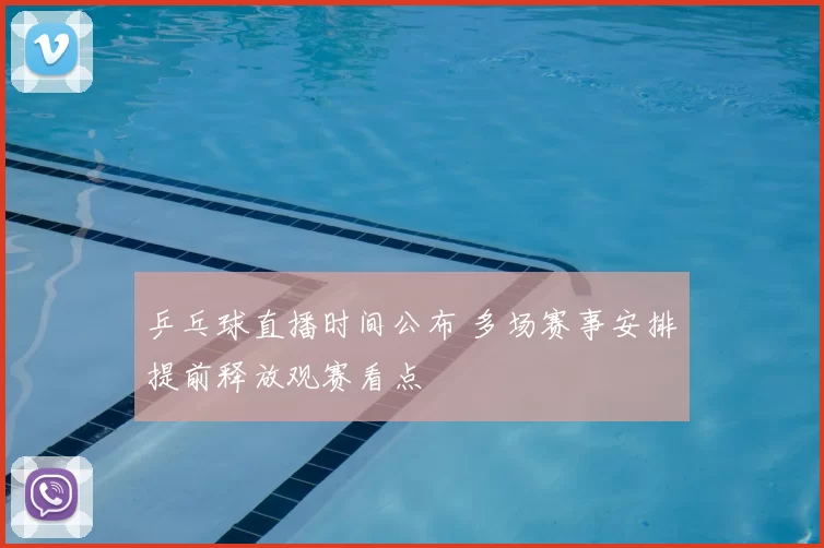 乒乓球直播时间公布 多场赛事安排提前释放观赛看点