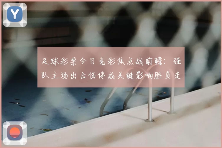 足球彩票今日竞彩焦点战前瞻:强队主场出击伤停成关键影响胜负走势