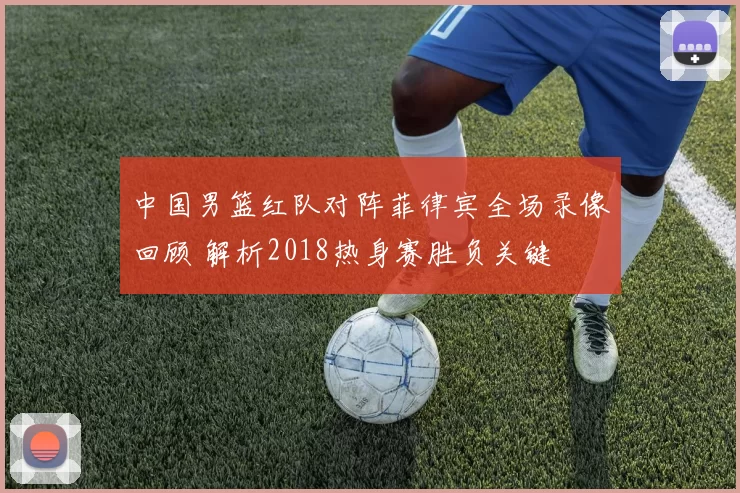 中国男篮红队对阵菲律宾全场录像回顾 解析2018热身赛胜负关键