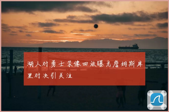 湖人对勇士录像回放曝光詹姆斯库里对决引关注