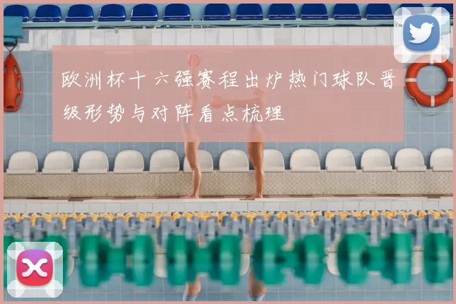 欧洲杯十六强赛程出炉热门球队晋级形势与对阵看点梳理