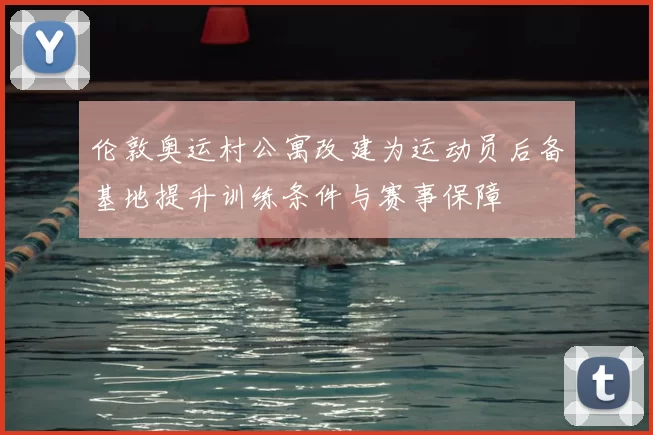 伦敦奥运村公寓改建为运动员后备基地提升训练条件与赛事保障