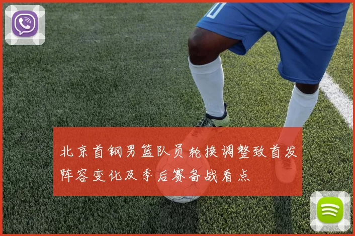 北京首钢男篮队员轮换调整致首发阵容变化及季后赛备战看点