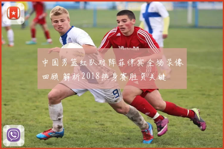 中国男篮红队对阵菲律宾全场录像回顾 解析2018热身赛胜负关键