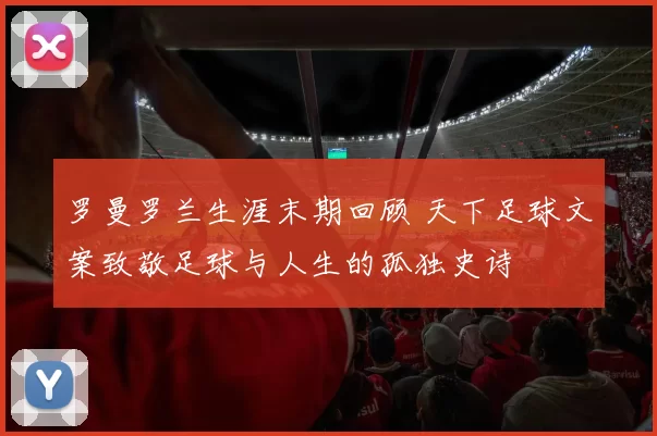 罗曼罗兰生涯末期回顾 天下足球文案致敬足球与人生的孤独史诗