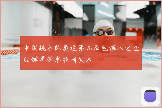 中国跳水队奥运第几届包揽八金全红婵再现水花消失术