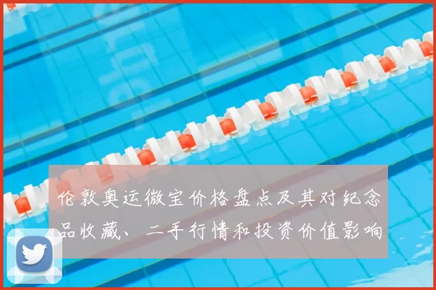 伦敦奥运微宝价格盘点及其对纪念品收藏、二手行情和投资价值影响