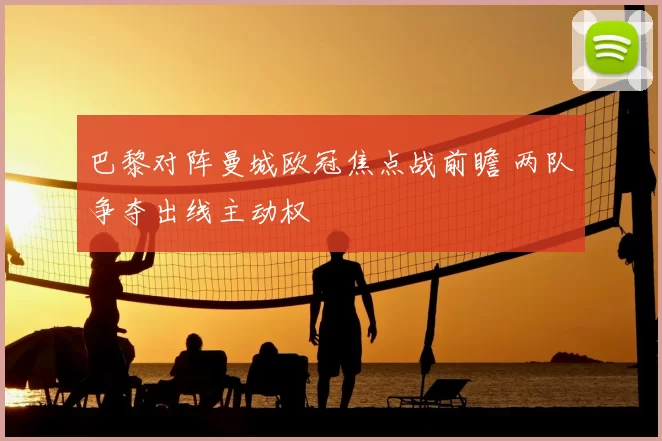 巴黎对阵曼城欧冠焦点战前瞻 两队争夺出线主动权