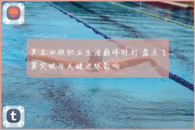 罗本回顾职业生涯巅峰时刻 盘点飞翼突破与关键进球影响