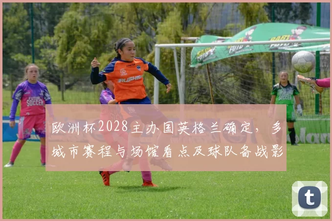 欧洲杯2028主办国英格兰确定，多城市赛程与场馆看点及球队备战影响