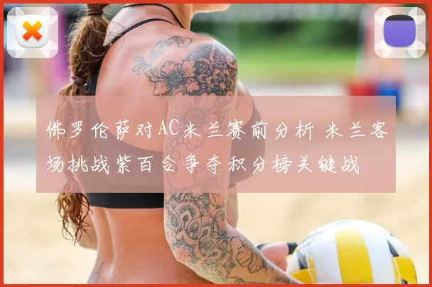 佛罗伦萨对AC米兰赛前分析 米兰客场挑战紫百合争夺积分榜关键战