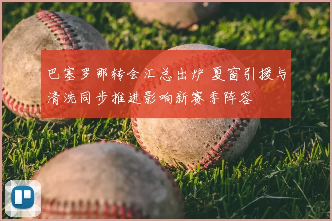 巴塞罗那转会汇总出炉 夏窗引援与清洗同步推进影响新赛季阵容