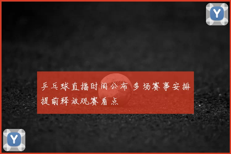 乒乓球直播时间公布 多场赛事安排提前释放观赛看点