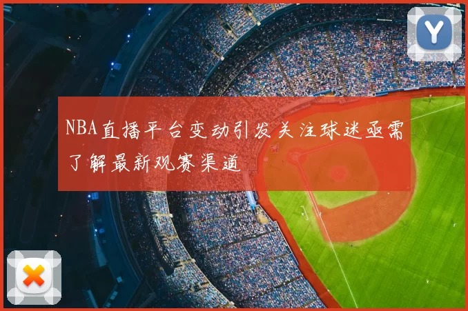 NBA直播平台变动引发关注球迷亟需了解最新观赛渠道