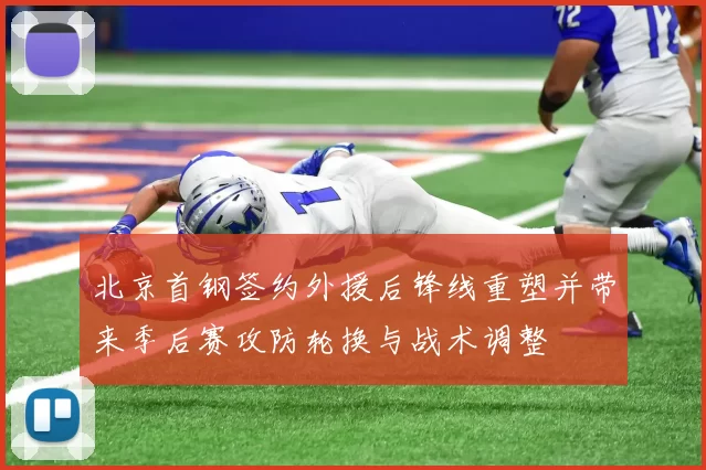 北京首钢签约外援后锋线重塑并带来季后赛攻防轮换与战术调整