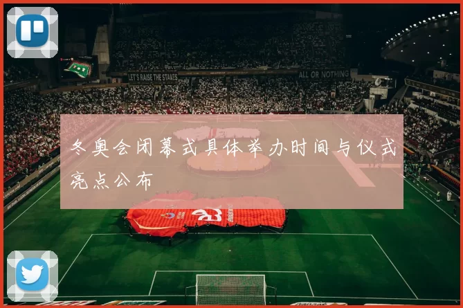 冬奥会闭幕式具体举办时间与仪式亮点公布