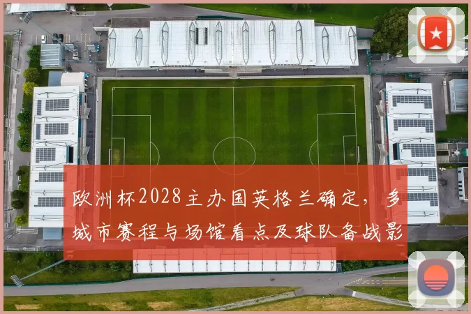 欧洲杯2028主办国英格兰确定，多城市赛程与场馆看点及球队备战影响
