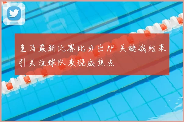 皇马最新比赛比分出炉 关键战结果引关注球队表现成焦点