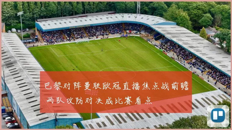 巴黎对阵曼联欧冠直播焦点战前瞻 两队攻防对决成比赛看点