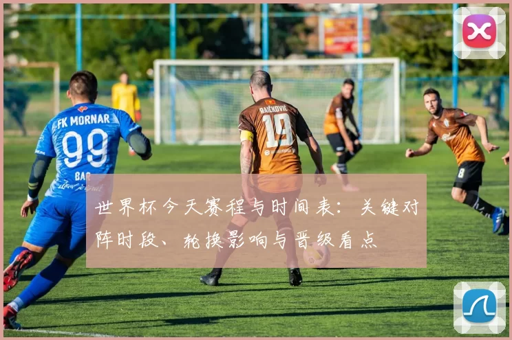 世界杯今天赛程与时间表：关键对阵时段、轮换影响与晋级看点