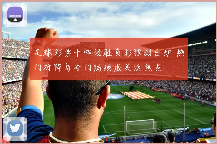 足球彩票十四场胜负彩预测出炉 热门对阵与冷门防线成关注焦点