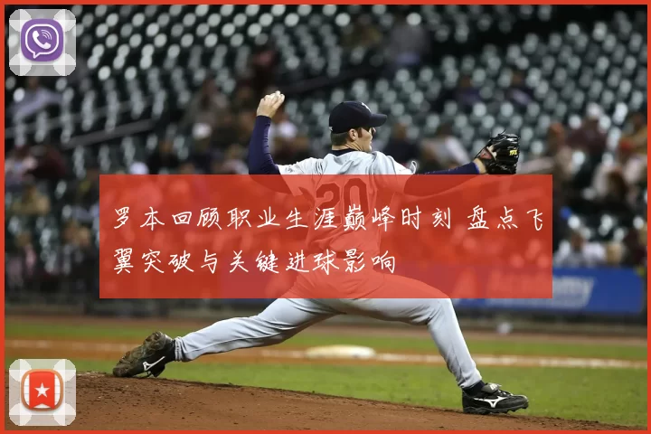罗本回顾职业生涯巅峰时刻 盘点飞翼突破与关键进球影响