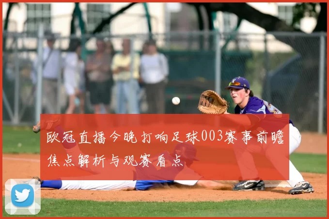 欧冠直播今晚打响足球003赛事前瞻焦点解析与观赛看点
