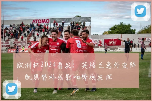 欧洲杯2024首发：英格兰意外变阵，凯恩替补或影响锋线发挥
