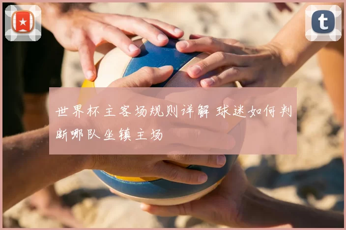 世界杯主客场规则详解 球迷如何判断哪队坐镇主场