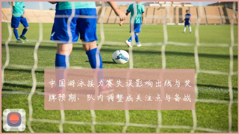 中国游泳接力赛失误影响出线与奖牌预期，队内调整成关注点与备战安排评估