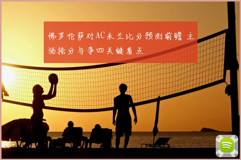 佛罗伦萨对AC米兰比分预测前瞻 主场抢分与争四关键看点