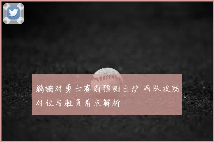 鹈鹕对勇士赛前预测出炉 两队攻防对位与胜负看点解析