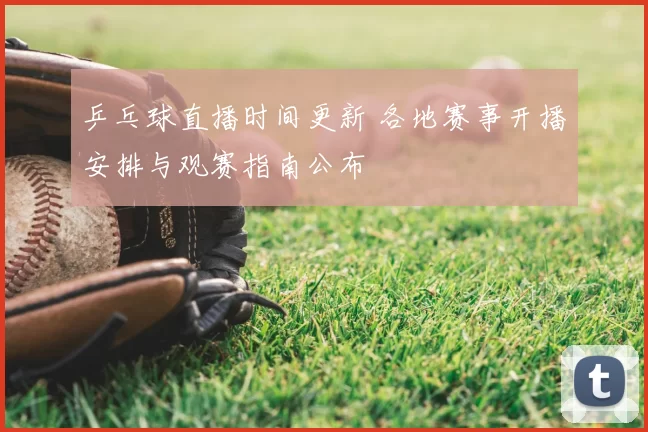 乒乓球直播时间更新 各地赛事开播安排与观赛指南公布