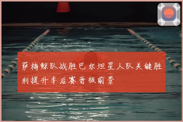 萨梅鲸队战胜巴尔坦星人队关键胜利提升季后赛晋级前景