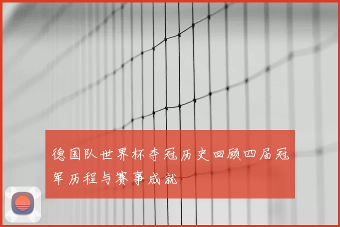 德国队世界杯夺冠历史回顾四届冠军历程与赛事成就