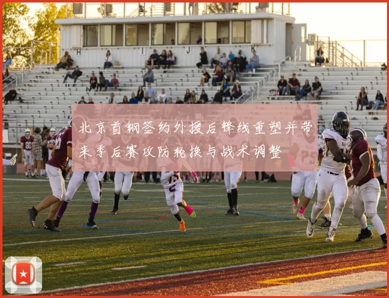北京首钢签约外援后锋线重塑并带来季后赛攻防轮换与战术调整