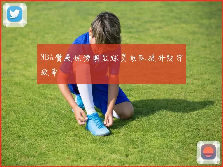 NBA臂展优势明显球员助队提升防守效率