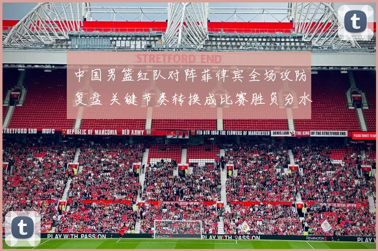 中国男篮红队对阵菲律宾全场攻防复盘 关键节奏转换成比赛胜负分水岭