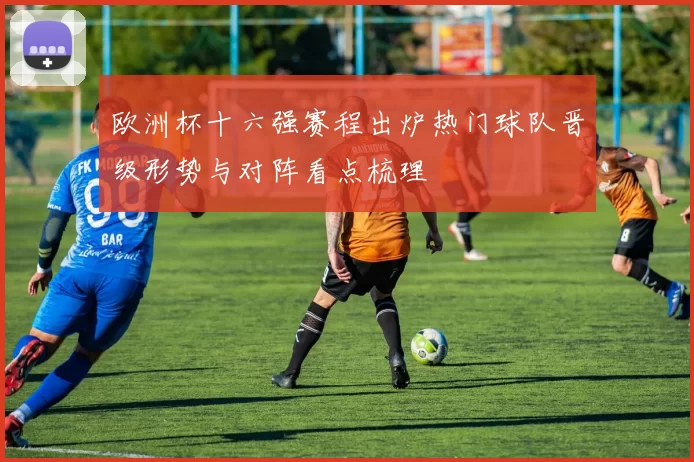 欧洲杯十六强赛程出炉热门球队晋级形势与对阵看点梳理
