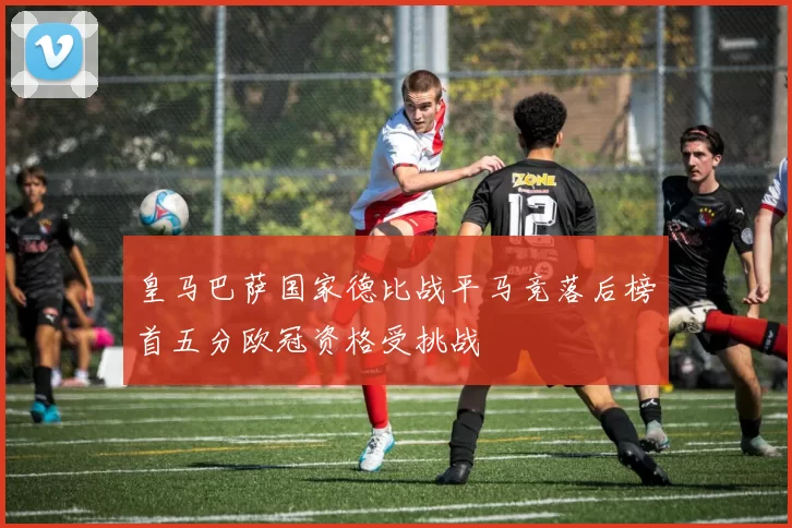 皇马巴萨国家德比战平马竞落后榜首五分欧冠资格受挑战