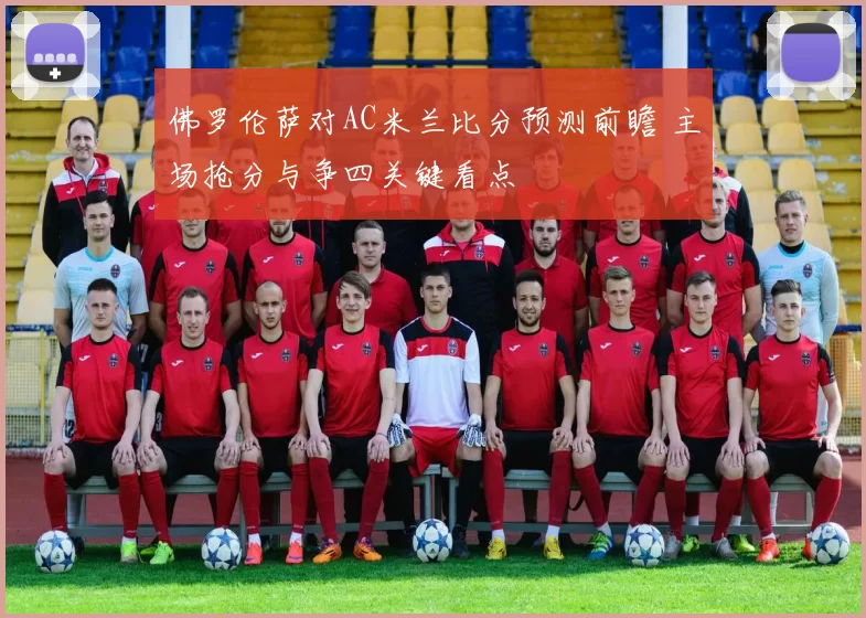 佛罗伦萨对AC米兰比分预测前瞻 主场抢分与争四关键看点