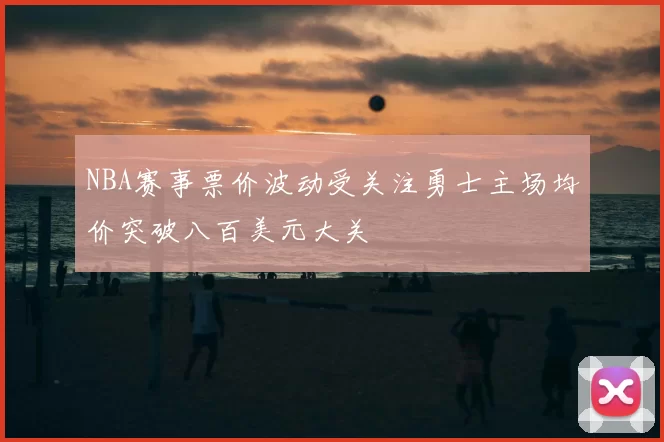 NBA赛事票价波动受关注勇士主场均价突破八百美元大关