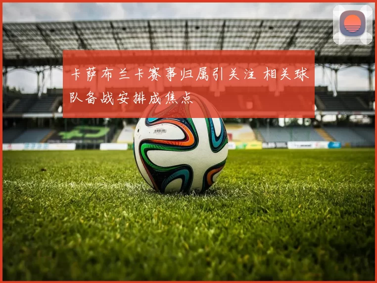 卡萨布兰卡赛事归属引关注 相关球队备战安排成焦点
