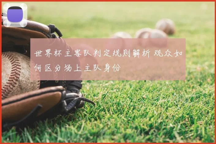 世界杯主客队判定规则解析 观众如何区分场上主队身份