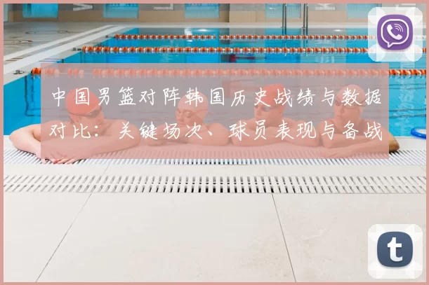中国男篮对阵韩国历史战绩与数据对比：关键场次、球员表现与备战建议