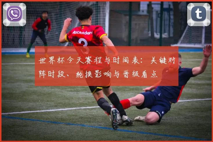 世界杯今天赛程与时间表：关键对阵时段、轮换影响与晋级看点