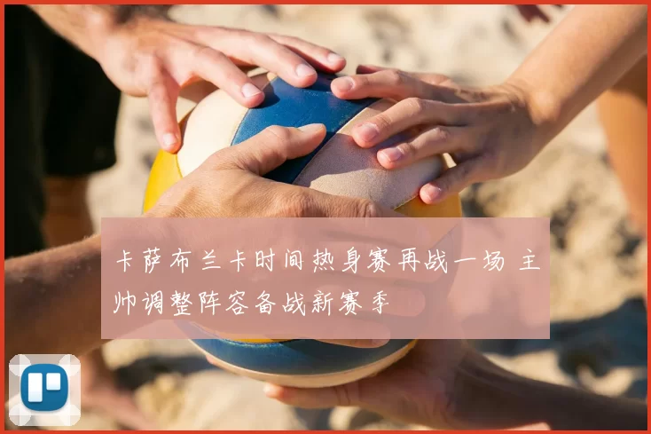 卡萨布兰卡时间热身赛再战一场 主帅调整阵容备战新赛季