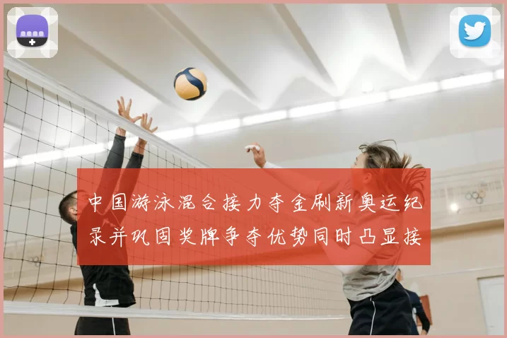 中国游泳混合接力夺金刷新奥运纪录并巩固奖牌争夺优势同时凸显接力深度