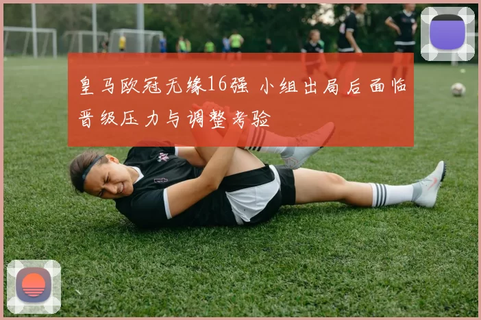 皇马欧冠无缘16强 小组出局后面临晋级压力与调整考验