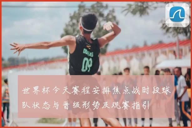 世界杯今天赛程安排焦点战时段球队状态与晋级形势及观赛指引